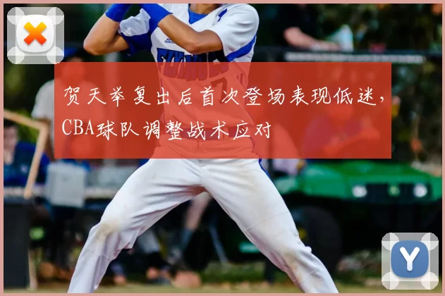贺天举复出后首次登场表现低迷，CBA球队调整战术应对