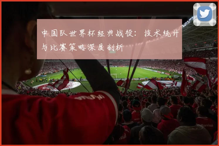 中国队世界杯经典战役：技术统计与比赛策略深度剖析