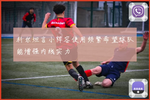 科尔坦言小阵容使用频繁希望球队能增强内线实力