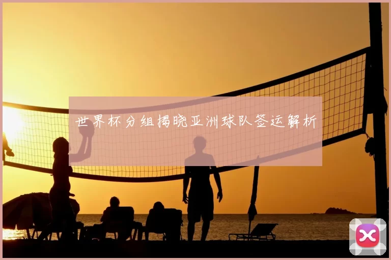 世界杯分组揭晓亚洲球队签运解析