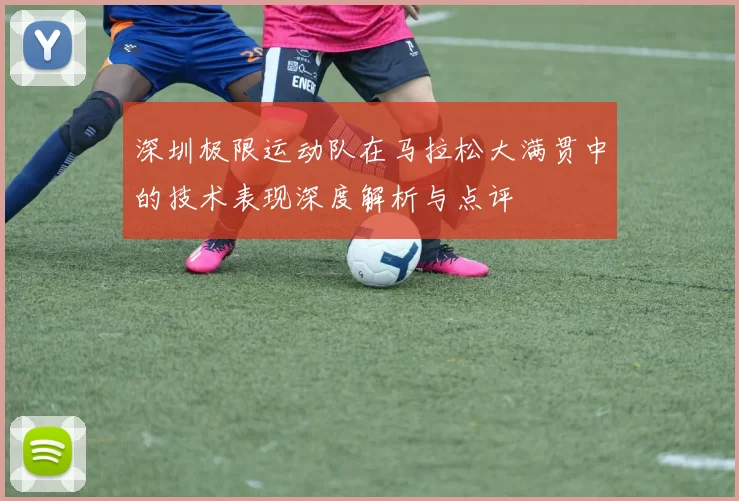 深圳极限运动队在马拉松大满贯中的技术表现深度解析与点评