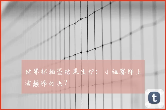 世界杯抽签结果出炉：小组赛即上演巅峰对决？