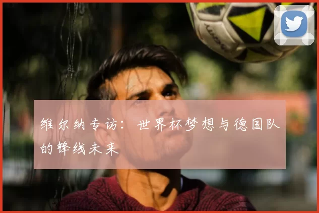 维尔纳专访：世界杯梦想与德国队的锋线未来