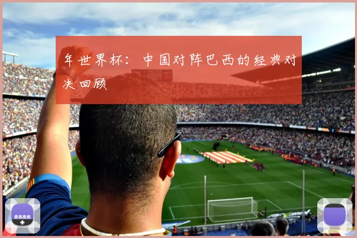年世界杯：中国对阵巴西的经典对决回顾
