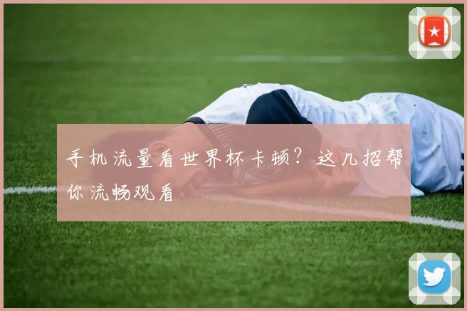 手机流量看世界杯卡顿？这几招帮你流畅观看