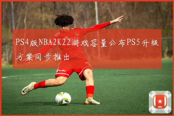 PS4版NBA2K22游戏容量公布PS5升级方案同步推出