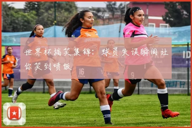 世界杯搞笑集锦：球员失误瞬间让你笑到喷饭