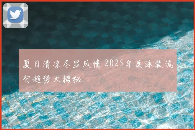夏日清凉尽显风情 2025年度泳装流行趋势大揭秘