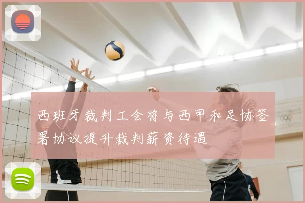 西班牙裁判工会将与西甲和足协签署协议提升裁判薪资待遇
