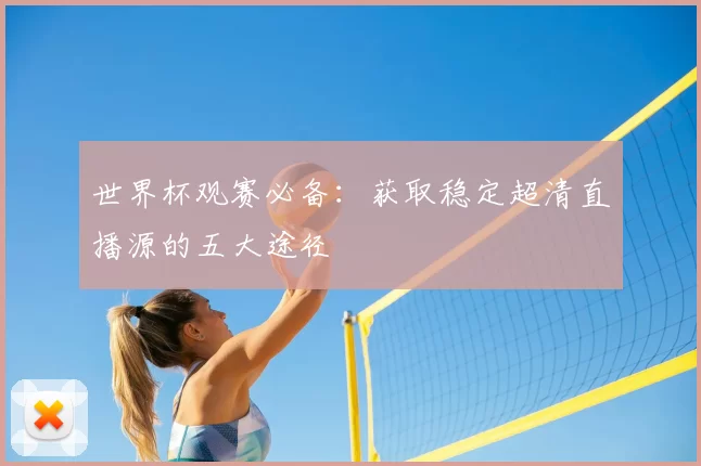世界杯观赛必备：获取稳定超清直播源的五大途径