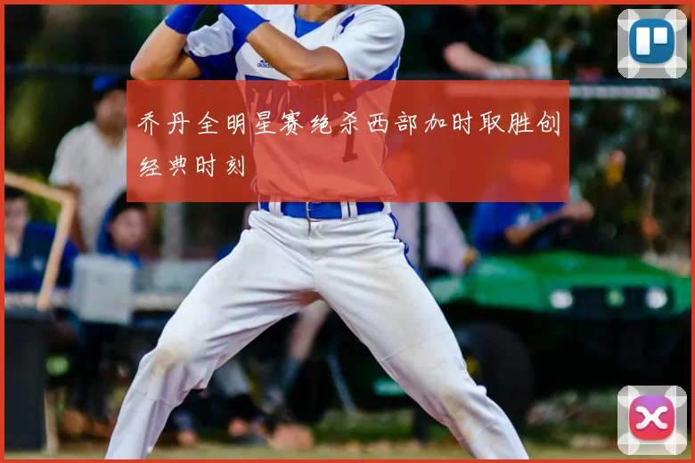 乔丹全明星赛绝杀西部加时取胜创经典时刻