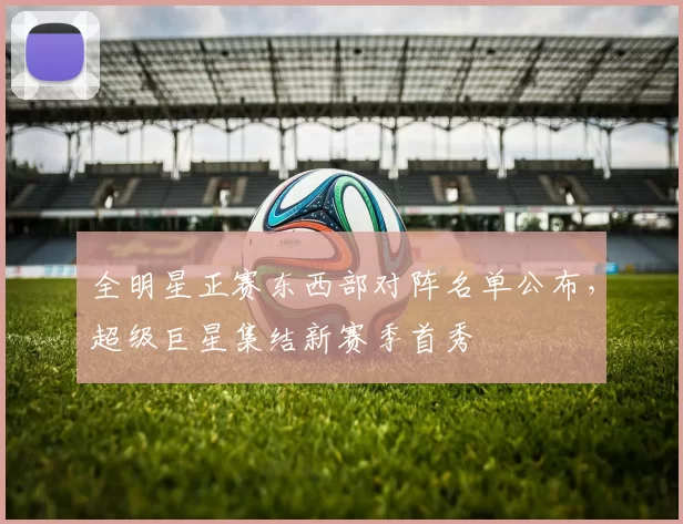 全明星正赛东西部对阵名单公布，超级巨星集结新赛季首秀
