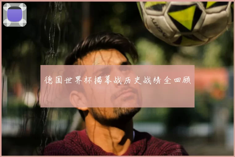 德国世界杯揭幕战历史战绩全回顾