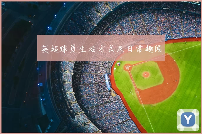 英超球员生活方式及日常趣闻