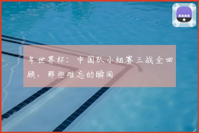 年世界杯：中国队小组赛三战全回顾，那些难忘的瞬间