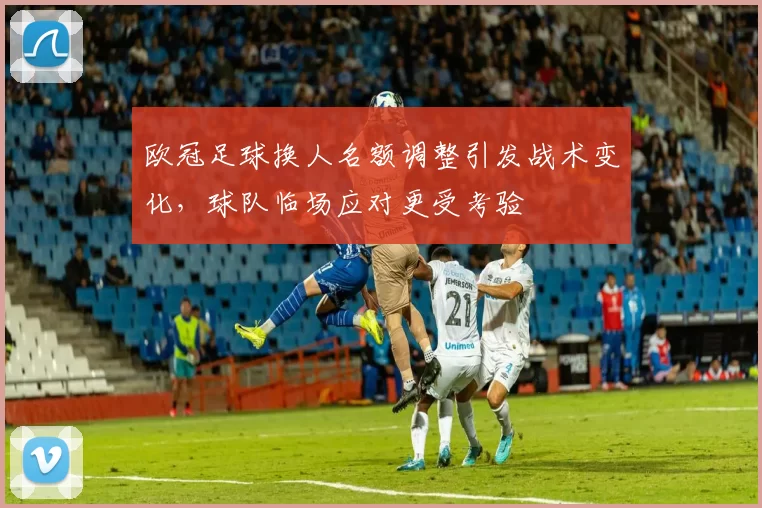 欧冠足球换人名额调整引发战术变化，球队临场应对更受考验