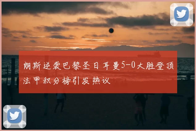 朗斯逆袭巴黎圣日耳曼5-0大胜登顶法甲积分榜引发热议