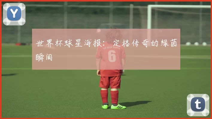 世界杯球星海报：定格传奇的绿茵瞬间