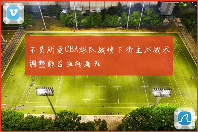 不负所爱CBA球队战绩下滑主帅战术调整能否扭转局面