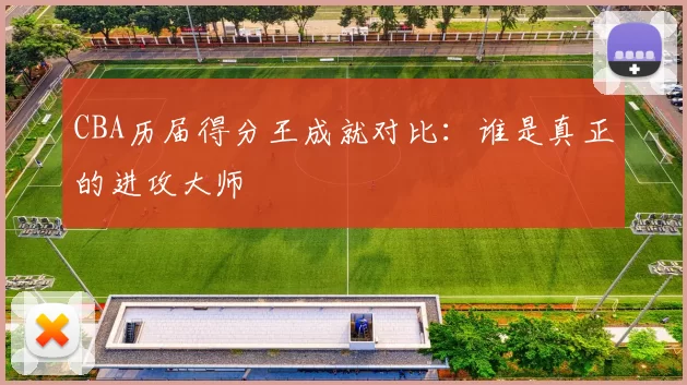 CBA历届得分王成就对比：谁是真正的进攻大师