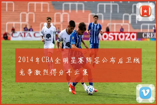 2014年CBA全明星赛阵容公布后卫线竞争激烈得分手云集