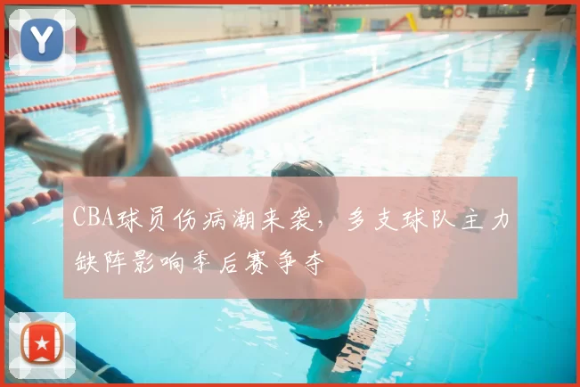 CBA球员伤病潮来袭，多支球队主力缺阵影响季后赛争夺