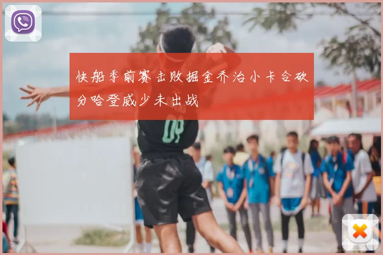 快船季前赛击败掘金乔治小卡合砍分哈登威少未出战