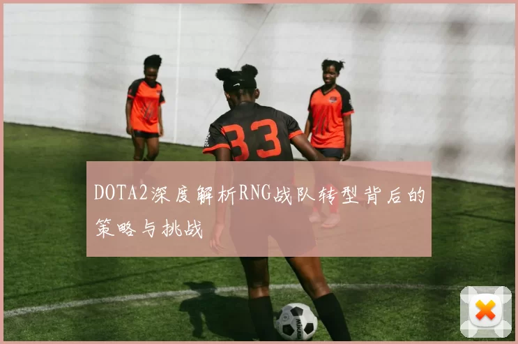DOTA2深度解析RNG战队转型背后的策略与挑战