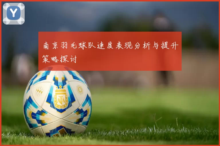 南京羽毛球队速度表现分析与提升策略探讨