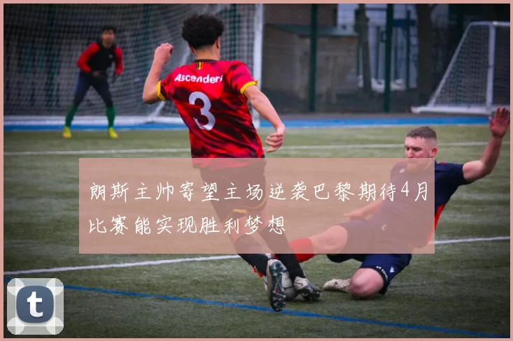朗斯主帅寄望主场逆袭巴黎期待4月比赛能实现胜利梦想