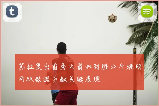 苏拉复出首秀火箭加时胜公牛姚明两双数据贡献关键表现