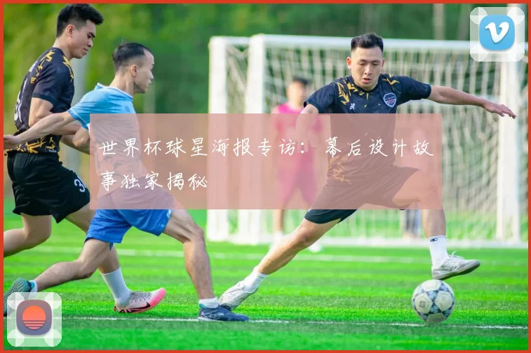 世界杯球星海报专访：幕后设计故事独家揭秘