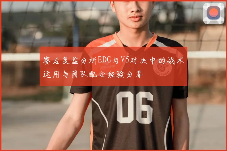 赛后复盘分析EDG与V5对决中的战术运用与团队配合经验分享