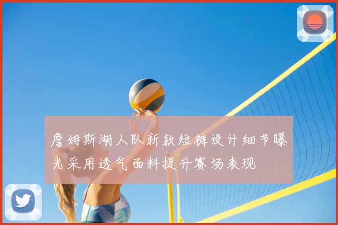 詹姆斯湖人队新款短裤设计细节曝光采用透气面料提升赛场表现