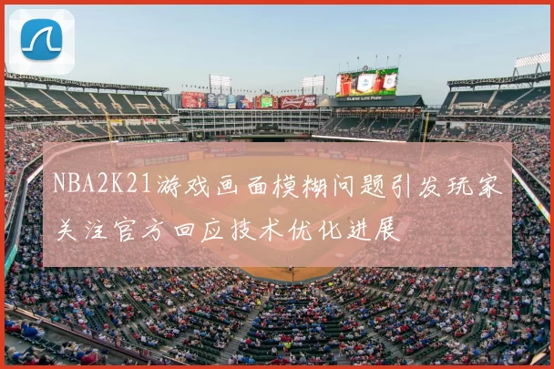 NBA2K21游戏画面模糊问题引发玩家关注官方回应技术优化进展