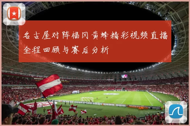 名古屋对阵福冈黄蜂精彩视频直播全程回顾与赛后分析