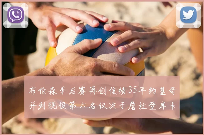 布伦森季后赛再创佳绩35平约基奇并列现役第六名仅次于詹杜登库卡