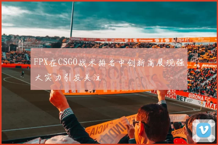 FPX在CSGO战术排名中创新高展现强大实力引发关注