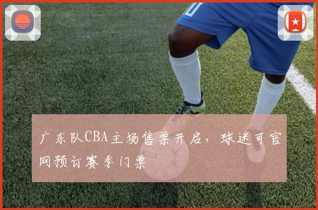 广东队CBA主场售票开启，球迷可官网预订赛季门票