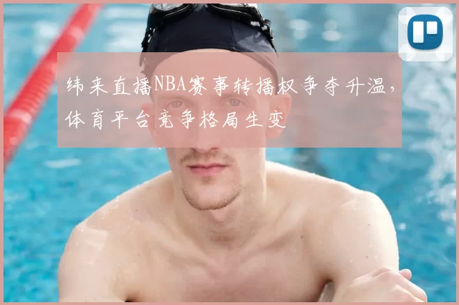 纬来直播NBA赛事转播权争夺升温，体育平台竞争格局生变