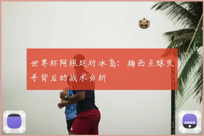 世界杯阿根廷对冰岛：梅西点球失手背后的战术分析