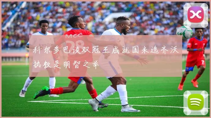 科尔多巴谈双冠王成就国米选齐沃执教是明智之举