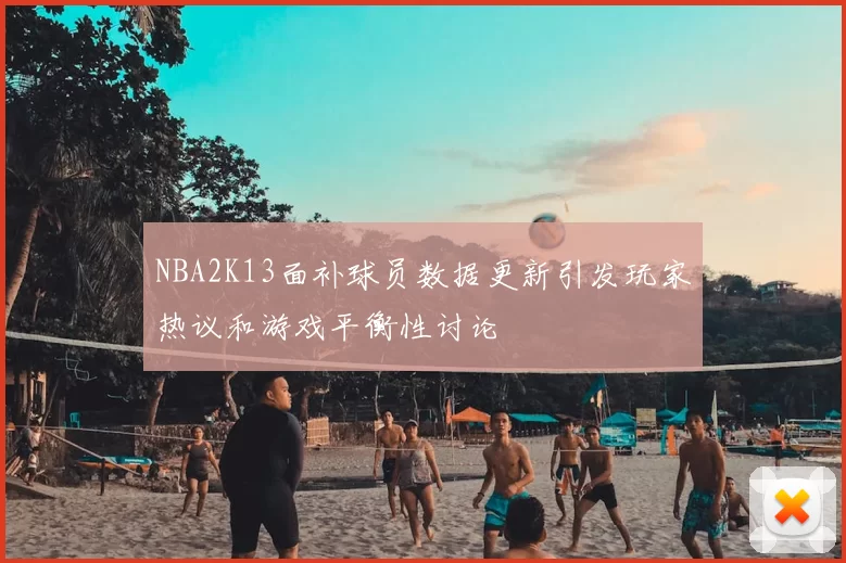 NBA2K13面补球员数据更新引发玩家热议和游戏平衡性讨论