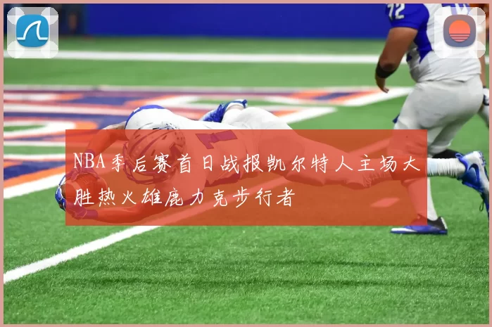 NBA季后赛首日战报凯尔特人主场大胜热火雄鹿力克步行者