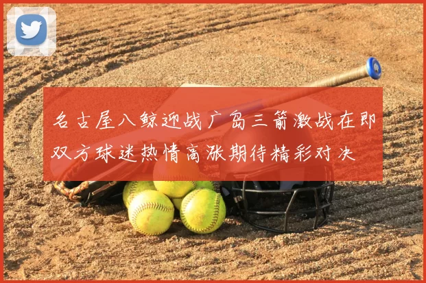 名古屋八鲸迎战广岛三箭激战在即双方球迷热情高涨期待精彩对决