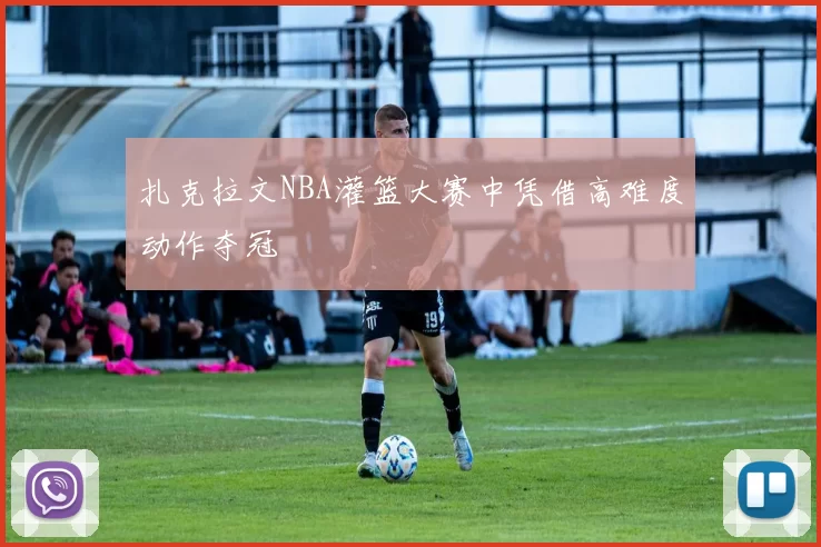 扎克拉文NBA灌篮大赛中凭借高难度动作夺冠