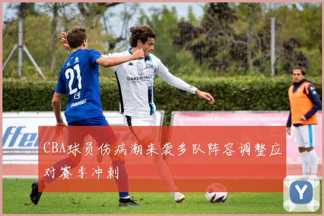 CBA球员伤病潮来袭多队阵容调整应对赛季冲刺