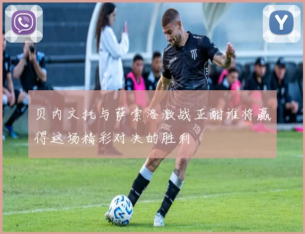 贝内文托与萨索洛激战正酣谁将赢得这场精彩对决的胜利