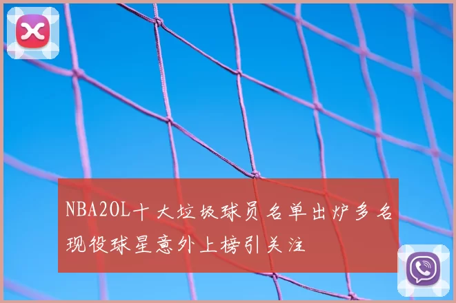 NBA2OL十大垃圾球员名单出炉多名现役球星意外上榜引关注