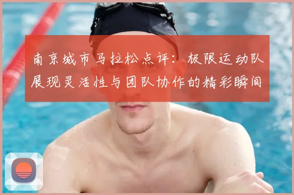 南京城市马拉松点评：极限运动队展现灵活性与团队协作的精彩瞬间